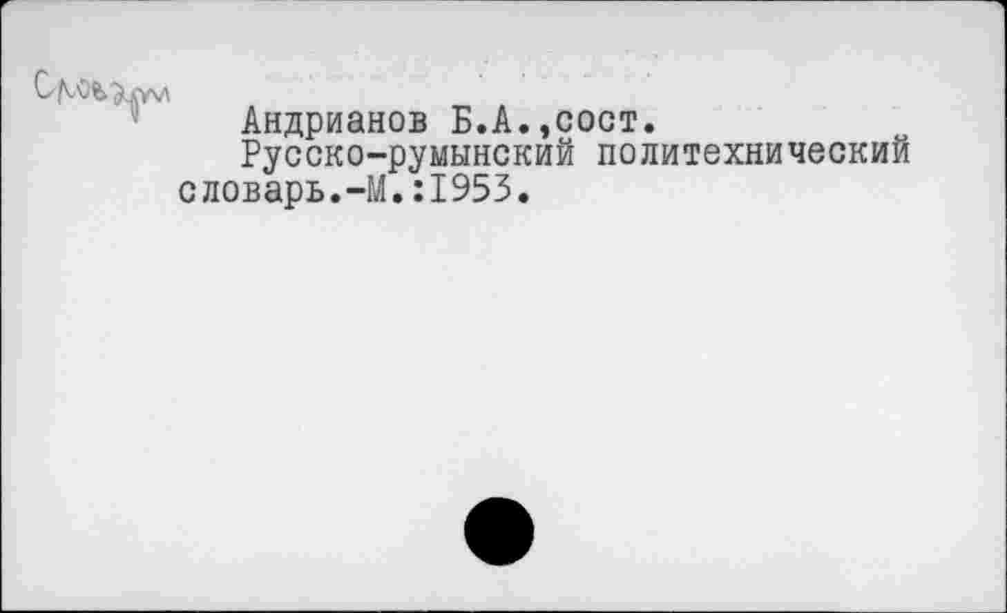 ﻿Андрианов Б.А.,сост.
Русско-румынский политехнический словарь.-М.:1953.